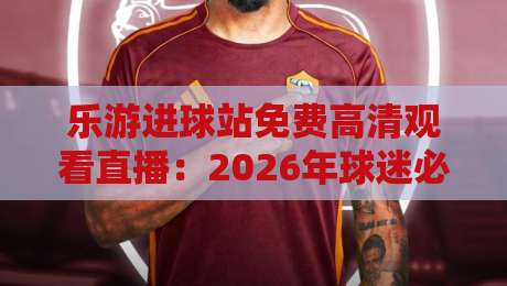 乐游进球站免费高清观看直播:2026年球迷必备的免费高清直播平台【乐游进球站】 乐游进球站免费高清观看直播:2026年球迷必备的免费高清直播平台【乐游进球站】