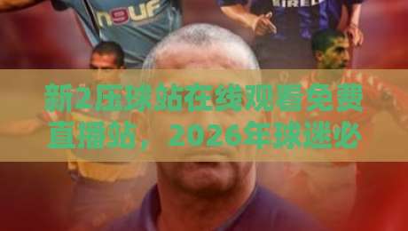 新2压球站在线观看免费直播站，2026年球迷必备的观赛神器？