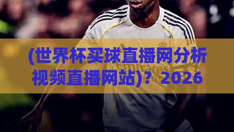 (世界杯买球直播网分析视频直播网站)？2026观赛指南与平台评测【世界杯买球直播网】进阶玩法