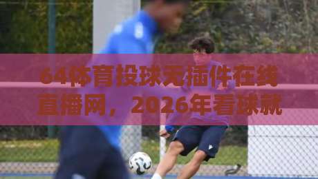 64体育投球无插件在线直播网，2026年看球就该这么爽！