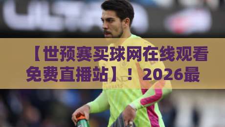 【世预赛买球网在线观看免费直播站】！2026最新观赛指南与实用提醒