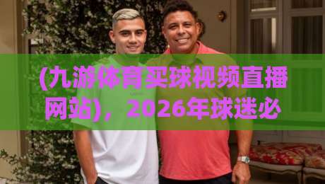 (九游体育买球视频直播网站)，2026年球迷必备的高清观赛指南