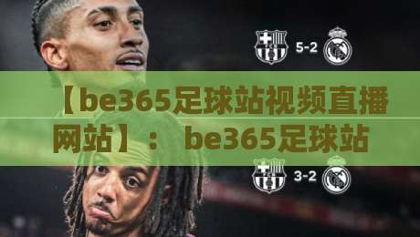 【be365足球站视频直播网站】： be365足球站视频直播网站 2026年资深老球迷的私房体验报告