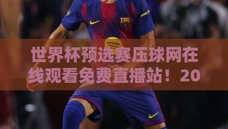 世界杯预选赛压球网在线观看免费直播站！2026世预赛观赛攻略来了