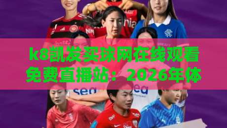 k8凯发买球网在线观看免费直播站：2026年体育迷必备的观赛新选择，高清流畅不卡顿，覆盖全球赛事