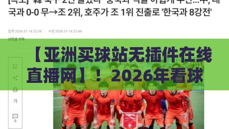 【亚洲买球站无插件在线直播网】！2026年看球新姿势，你还没试过？