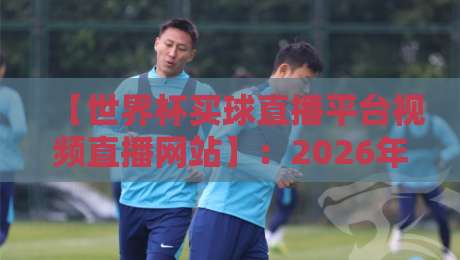 【世界杯买球直播平台视频直播网站】:2026年球迷必看的高清观赛指南 【世界杯买球直播平台视频直播网站】:2026年球迷必看的高清观赛指南