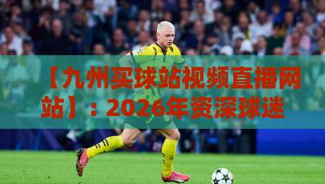 【九州买球站视频直播网站】: 2026年资深球迷的实测报告与实用避坑指南 【九州买球站视频直播网站】: 2026年资深球迷的实测报告与实用避坑指南