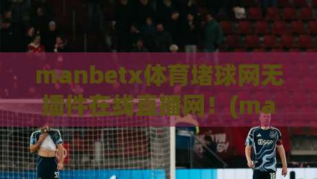 manbetx体育堵球网无插件在线直播网！(manbetx体育堵球网无插件在线直播网)2026年观赛新选择