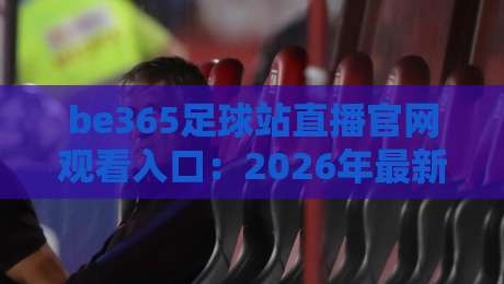 be365足球站直播官网观看入口:2026年最新观赛指南与实用技巧 be365足球站直播官网观看入口:2026年最新观赛指南与实用技巧