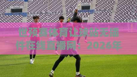 世预赛体育让球站无插件在线直播网：2026年看球新姿势，你get了吗？