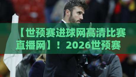 【世预赛进球网高清比赛直播网】！2026世预赛亚洲区终极对决：观赛平台、高清入口与实战攻略全解析