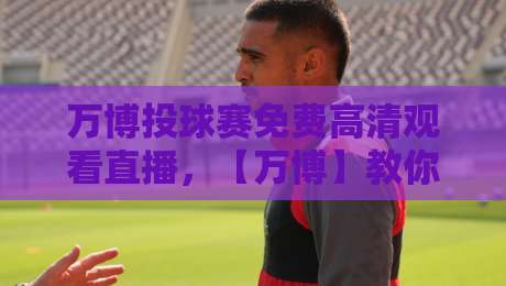 万博投球赛免费高清观看直播,【万博】教你避开那些坑!2026观赛指南 万博投球赛免费高清观看直播,【万博】教你避开那些坑!2026观赛指南
