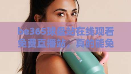 be365球盘站在线观看免费直播站,真的能免费看吗?——2026年实测体验与避坑指南 be365球盘站在线观看免费直播站,真的能免费看吗?——2026年实测体验与避坑指南
