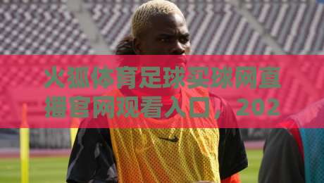 火狐体育足球买球网直播官网观看入口,2026最新观赛渠道与避坑指南 火狐体育足球买球网直播官网观看入口,2026最新观赛渠道与避坑指南