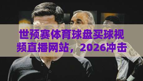 世预赛体育球盘买球视频直播网站,2026冲击之路怎么看? 世预赛体育球盘买球视频直播网站,2026冲击之路怎么看?