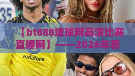 【bt888堵球网高清比赛直播网】——2026年看球新姿势，高清不卡顿才是硬道理？