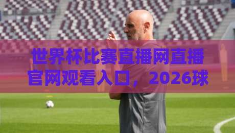 世界杯比赛直播网直播官网观看入口，2026球迷必收的观赛指南