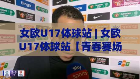 女欧U17体球站 | 女欧U17体球站【青春赛场】从小组赛到决赛的观赛门道与数据看点-今日最新外围买球网原声解说降盘APP网址球盘平台 女欧U17体球站 | 女欧U17体球站【青春赛场】从小组赛到决赛的观赛门道与数据看点-今日最新外围买球网原声解说降盘APP网址球盘平台
