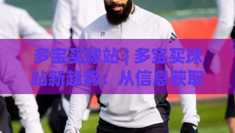 多宝买球站 | 多宝买球站新趋势:从信息获取到体验优化的五个关键变化-最全手机信誉压球站单双盘独赢波胆盘大球分析走地 多宝买球站 | 多宝买球站新趋势:从信息获取到体验优化的五个关键变化-最全手机信誉压球站单双盘独赢波胆盘大球分析走地