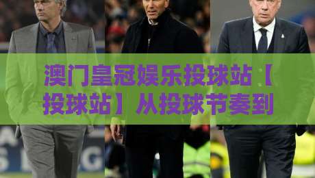 澳门皇冠娱乐投球站【投球站】从投球节奏到场景化预判:澳门皇冠娱乐投球站如何读懂每一次出手?-网上热门压球站无需登录对比大礼包导航小球粤语解说