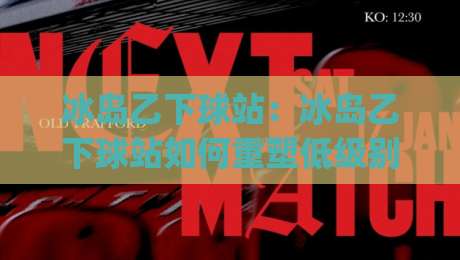 冰岛乙下球站:冰岛乙下球站如何重塑低级别联赛数据体验?(冰岛乙下球站) 深度拆解-最全手机信誉娱乐网反波胆链接受让视频半全场动画
