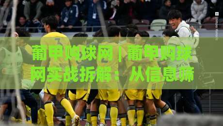 葡甲购球网 | 葡甲购球网实战拆解:从信息筛选到场景化预判的进阶思路-今晚靠谱最火下球站登入上盘地址两球半社区排行