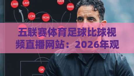 五联赛体育足球比球视频直播网站：2026年观赛指南与实用技巧