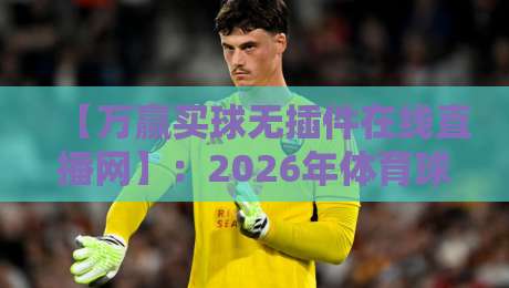 【万赢买球无插件在线直播网】：2026年体育球迷的观赛新选择，你试过吗？