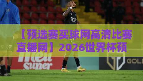 【预选赛买球网高清比赛直播网】2026世界杯预选赛观赛指南：高清直播平台怎么选？