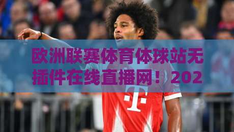 欧洲联赛体育体球站无插件在线直播网！2026年资深球迷私藏的五大观赛秘诀与避坑指南