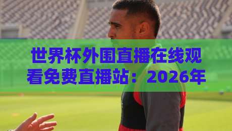 世界杯外围直播在线观看免费直播站：2026年最全观赛指南！