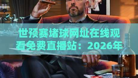 世预赛堵球网址在线观看免费直播站:2026年最全观赛指南来了! 世预赛堵球网址在线观看免费直播站:2026年最全观赛指南来了!
