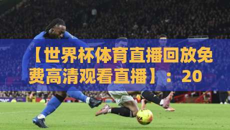 【世界杯体育直播回放免费高清观看直播】:2026年最佳观赛指南与实用技巧 【世界杯体育直播回放免费高清观看直播】:2026年最佳观赛指南与实用技巧