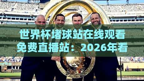 世界杯堵球站在线观看免费直播站：2026年看球别走弯路，这些安全平台值得收藏