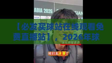 【必发买球站在线观看免费直播站】,2026年球迷的实战攻略与避坑指南 【必发买球站在线观看免费直播站】,2026年球迷的实战攻略与避坑指南