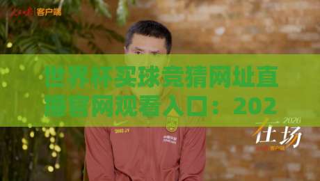 世界杯买球竞猜网址直播官网观看入口:2026年最新观赛与竞猜指南 世界杯买球竞猜网址直播官网观看入口:2026年最新观赛与竞猜指南