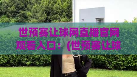 世预赛让球网直播官网观看入口：(世预赛让球网)直播官网观看入口，2026年最全观赛通道与防坑技巧