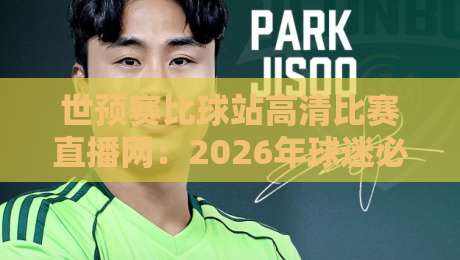 世预赛比球站高清比赛直播网：2026年球迷必备的观赛神器