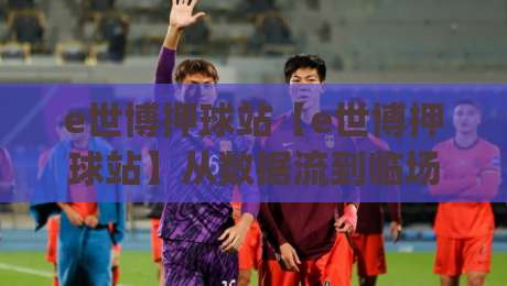 e世博押球站【e世博押球站】从数据流到临场感:2026年体育互动平台的体验重构(e世博押球站)-最大权威网页比球网大球分析走地大全早盘文字
