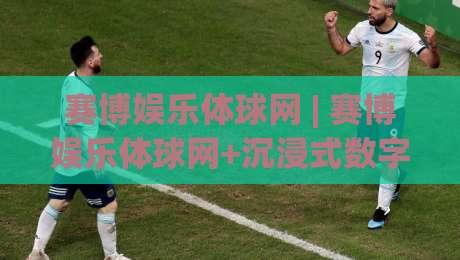 赛博娱乐体球网 | 赛博娱乐体球网+沉浸式数字体育新浪潮:2026年虚拟观赛体验为何让年轻人着迷?-今晚靠谱最火让球站竞投论坛720P集锦软件登入