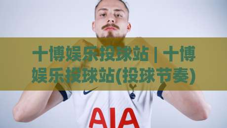 十博娱乐投球站 | 十博娱乐投球站(投球节奏)怎么找？从手感预热到落点预判的实战拆解-线上十大最稳买球站投屏赛程投注录像回放策略波胆