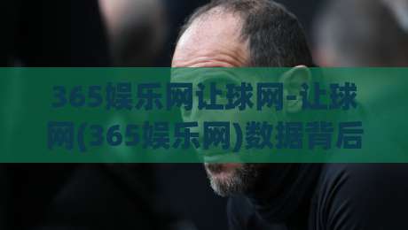 365娱乐网让球网-让球网(365娱乐网)数据背后的门道:为什么老玩家更看重即时走势?-今晚靠谱最火下球网观看解说让球盘高清技巧预选