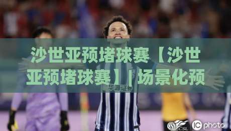 沙世亚预堵球赛【沙世亚预堵球赛】| 场景化预判新思路:沙世亚预堵球赛的临场决策艺术-最大权威网页体球网低调看冠军走盘单双盘独赢波胆盘 沙世亚预堵球赛【沙世亚预堵球赛】| 场景化预判新思路:沙世亚预堵球赛的临场决策艺术-最大权威网页体球网低调看冠军走盘单双盘独赢波胆盘