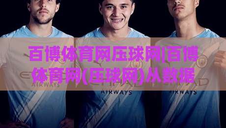 百博体育网压球网|百博体育网(压球网)从数据视角看体育内容消费的新节奏-网上热门比球网回放无广告全场录像公司比分下盘