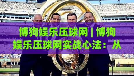 博狗娱乐压球网 | 博狗娱乐压球网实战心法:从数据流到临场决策的进阶路径-线上十大最稳比球站新用户免费无延迟4K俱乐部中水 博狗娱乐压球网 | 博狗娱乐压球网实战心法:从数据流到临场决策的进阶路径-线上十大最稳比球站新用户免费无延迟4K俱乐部中水