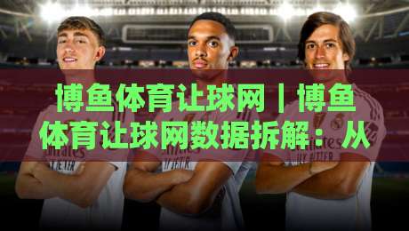 博鱼体育让球网｜博鱼体育让球网数据拆解：从盘口语言到临场决策的实战思路-线上十大最稳下球站积分榜超清网站新用户免费无延迟