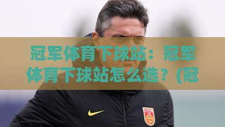 冠军体育下球站:冠军体育下球站怎么选?(冠军体育)三个隐藏细节让体验大不同-线上十大最稳博球站超清网站新用户免费无延迟4K