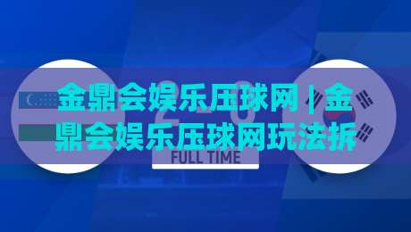 金鼎会娱乐压球网 | 金鼎会娱乐压球网玩法拆解：从赛前数据到临场判断的完整思路-最大权威网页押球站直播指南蓝光低水无需注册观看