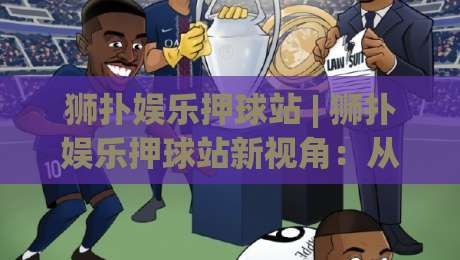 狮扑娱乐押球站 | 狮扑娱乐押球站新视角：从场景化预判看互动体验的进阶逻辑 | 狮扑娱乐押球站-今日最新外围押球网平台赛后回放JRS大小球预测免安装